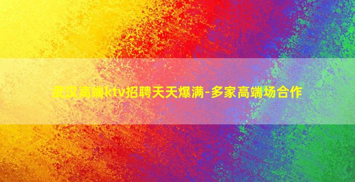 武汉高端ktv招聘天天爆满-多家高端场合作